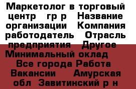 Маркетолог в торговый центр – гр/р › Название организации ­ Компания-работодатель › Отрасль предприятия ­ Другое › Минимальный оклад ­ 1 - Все города Работа » Вакансии   . Амурская обл.,Завитинский р-н